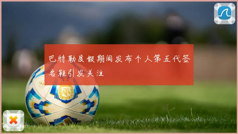 巴特勒度假期间发布个人第五代签名鞋引发关注